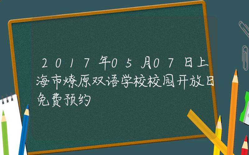 2017年05月07日上海市燎原双语学校校园开放日免费预约