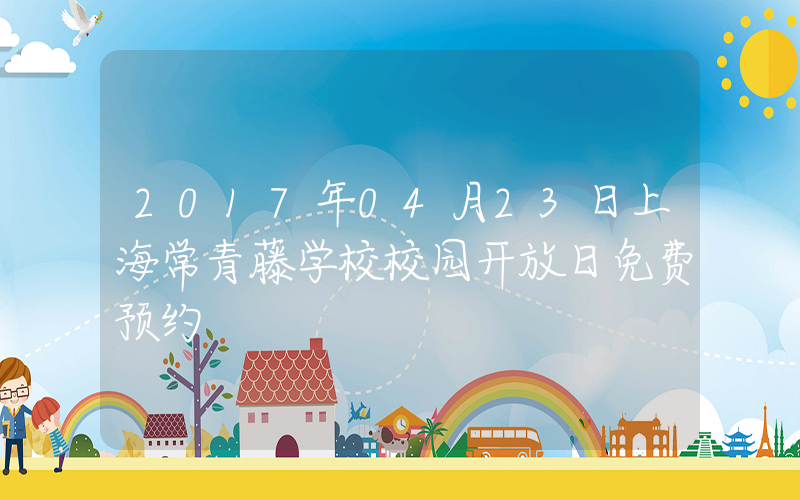 2017年04月23日上海常青藤学校校园开放日免费预约
