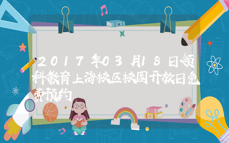 2017年03月18日领科教育上海校区校园开放日免费预约
