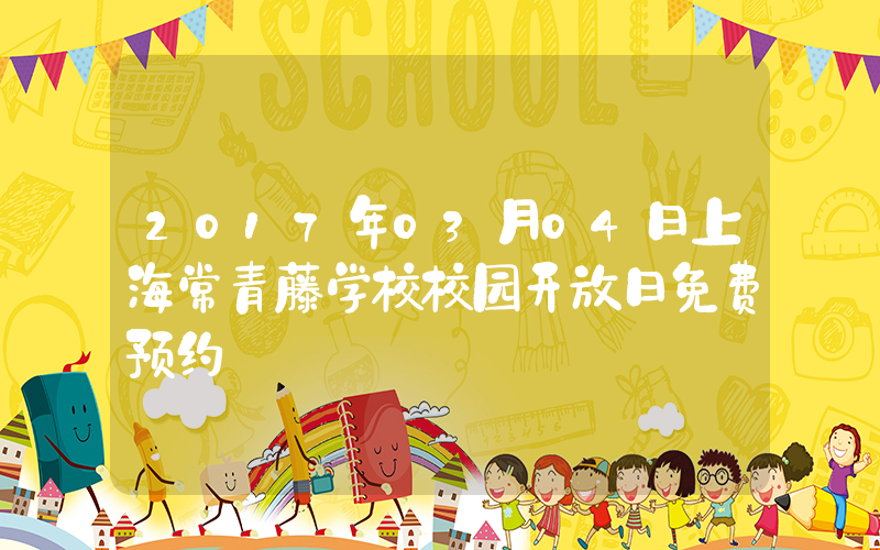 2017年03月04日上海常青藤学校校园开放日免费预约