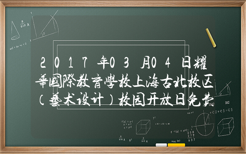 2017年03月04日耀华国际教育学校上海古北校区（艺术设计）校园开放日免费预约