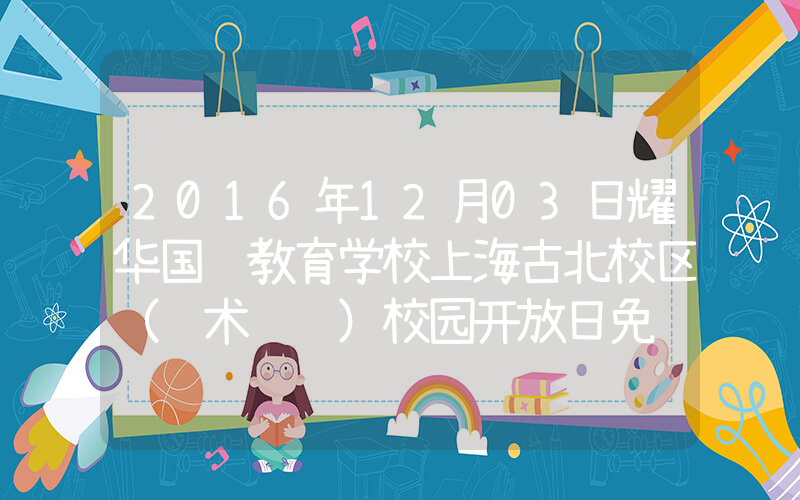 2016年12月03日耀华国际教育学校上海古北校区（艺术设计）校园开放日免费预约