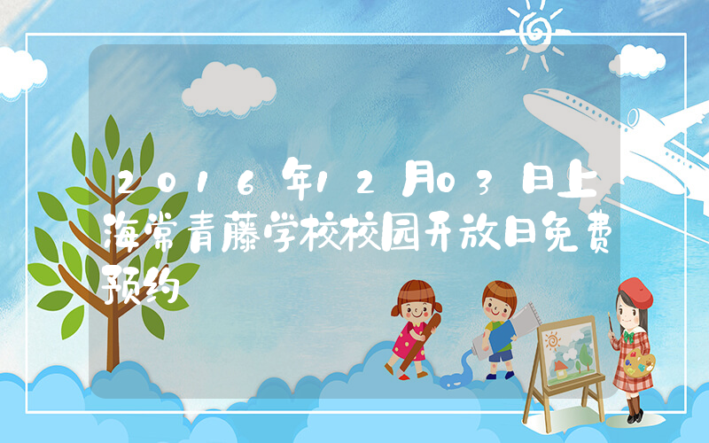 2016年12月03日上海常青藤学校校园开放日免费预约
