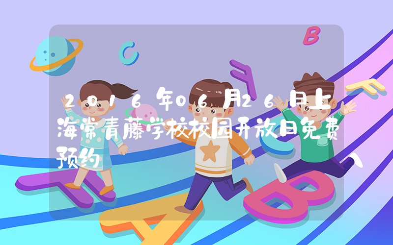 2016年06月26日上海常青藤学校校园开放日免费预约