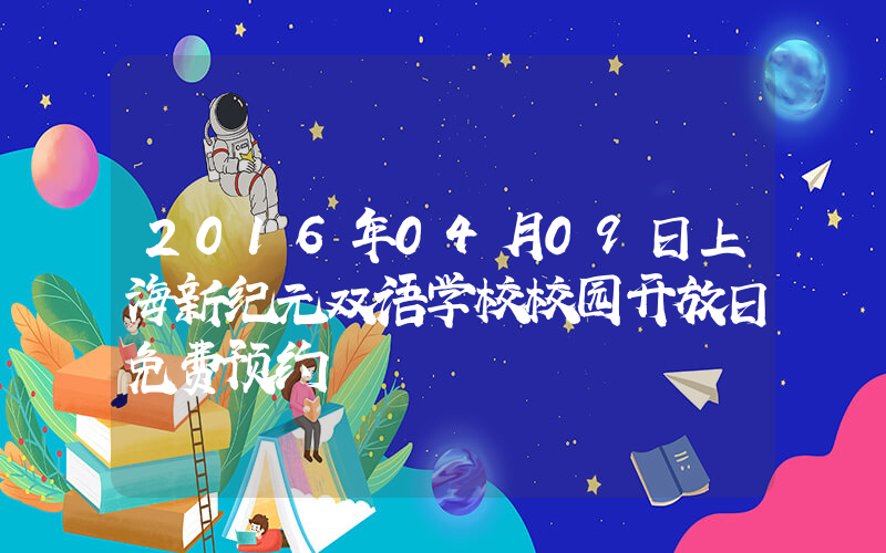 2016年04月09日上海新纪元双语学校校园开放日免费预约