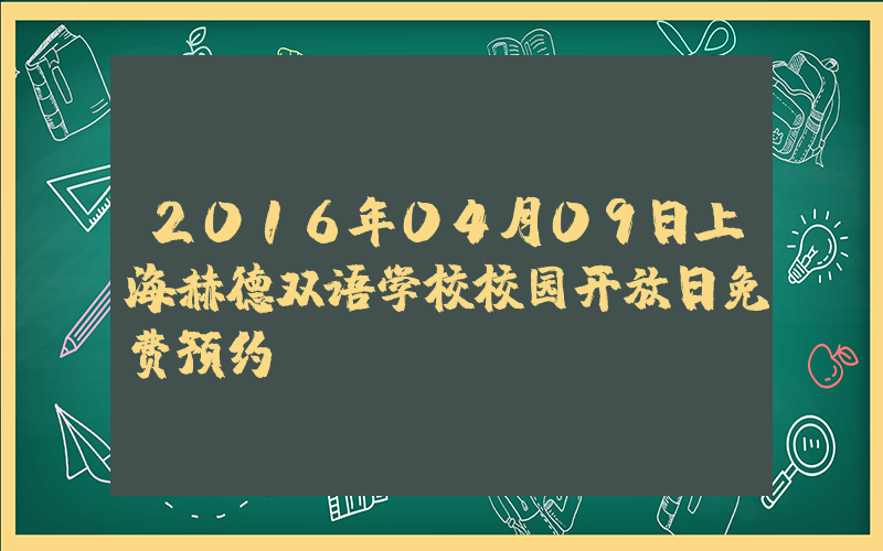 2016年04月09日上海赫德双语学校校园开放日免费预约