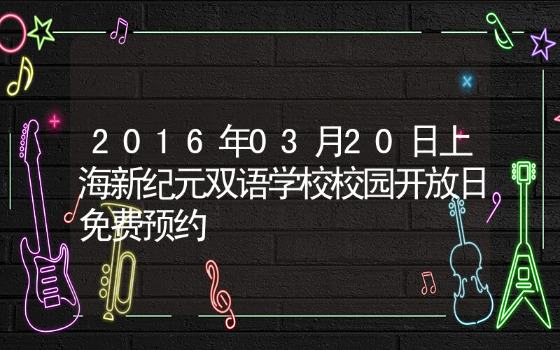 2016年03月20日上海新纪元双语学校校园开放日免费预约