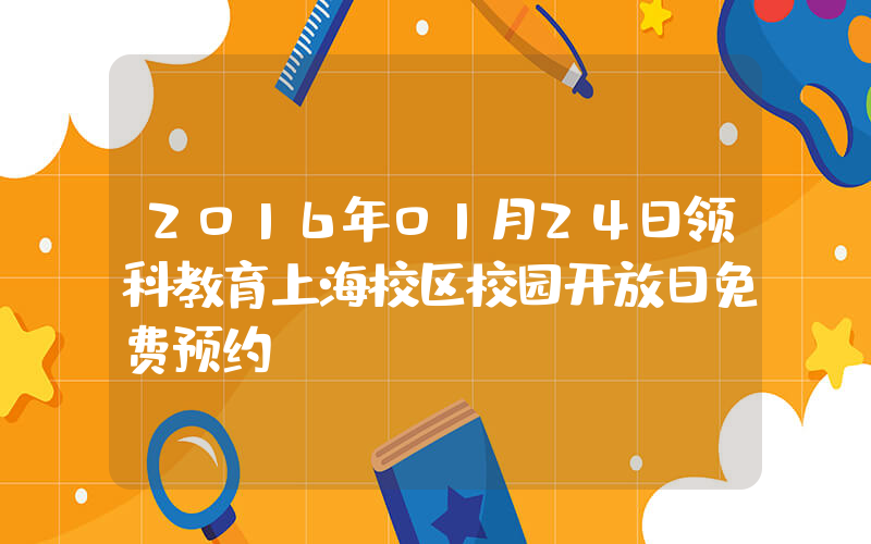 2016年01月24日领科教育上海校区校园开放日免费预约