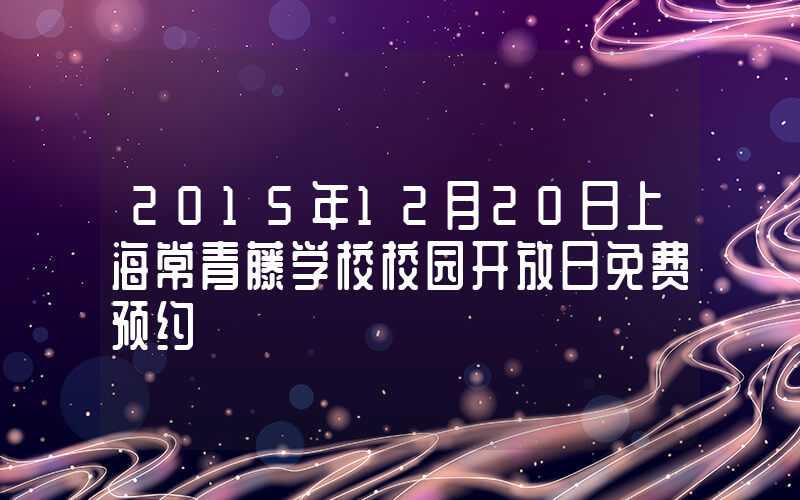 2015年12月20日上海常青藤学校校园开放日免费预约