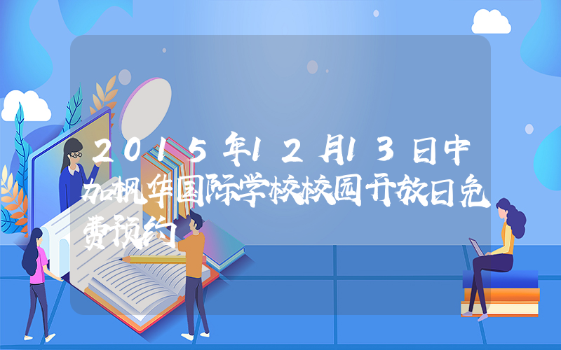 2015年12月13日中加枫华国际学校校园开放日免费预约