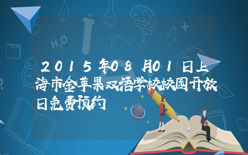 2015年08月01日上海市金苹果双语学校校园开放日免费预约
