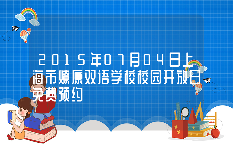 2015年07月04日上海市燎原双语学校校园开放日免费预约