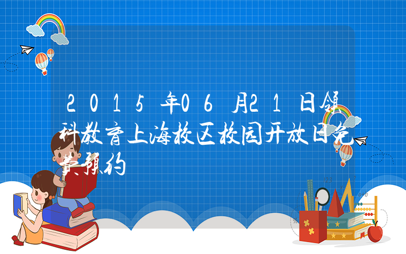 2015年06月21日领科教育上海校区校园开放日免费预约