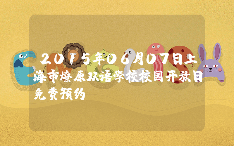 2015年06月07日上海市燎原双语学校校园开放日免费预约