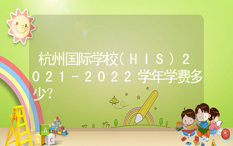 杭州国际学校(HIS)2021-2022学年学费多少？