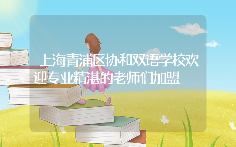 上海青浦区协和双语学校欢迎专业精湛的老师们加盟