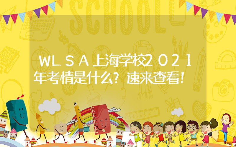 WLSA上海学校2021年考情是什么？速来查看！
