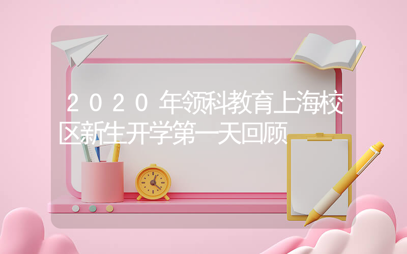 2020年领科教育上海校区新生开学第一天回顾