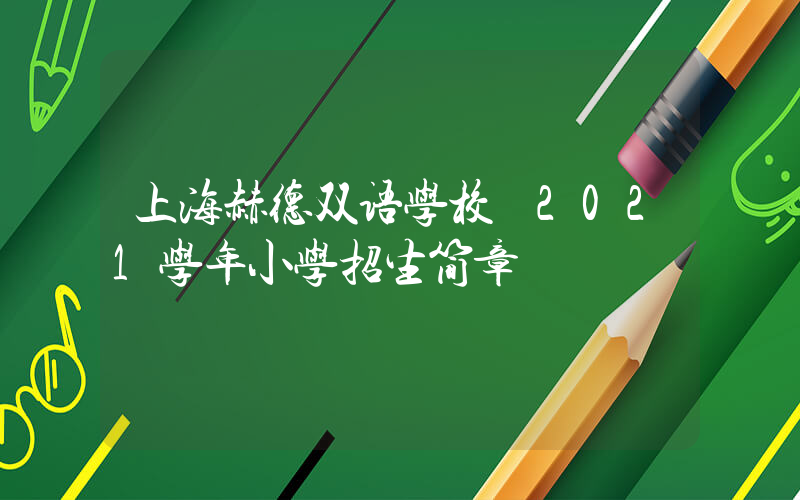 上海赫德双语学校 2021学年小学招生简章