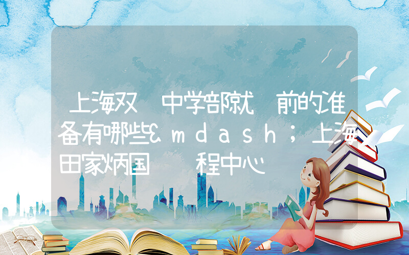 上海双语中学部就读前的准备有哪些—上海田家炳国际课程中心