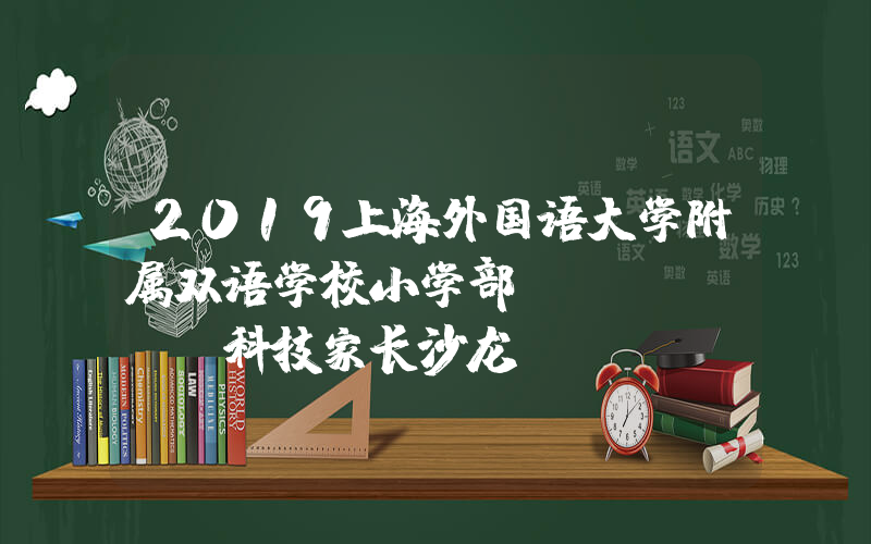 2019上海外国语大学附属双语学校小学部“科技家长沙龙”启动仪式