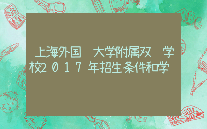 上海外国语大学附属双语学校2017年招生条件和学费