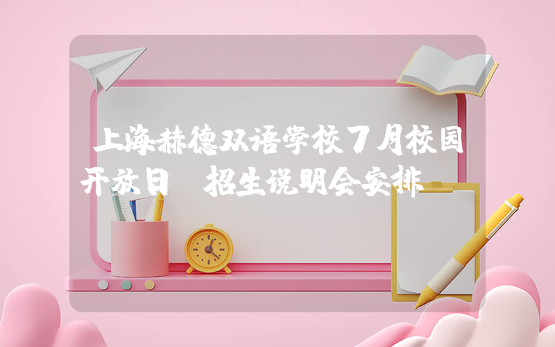 上海赫德双语学校7月校园开放日及招生说明会安排