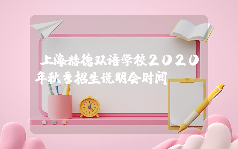 上海赫德双语学校2020年秋季招生说明会时间