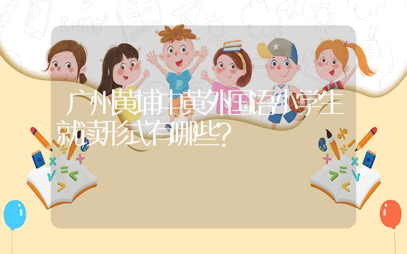 广州黄埔中黄外国语小学生就读形式有哪些?