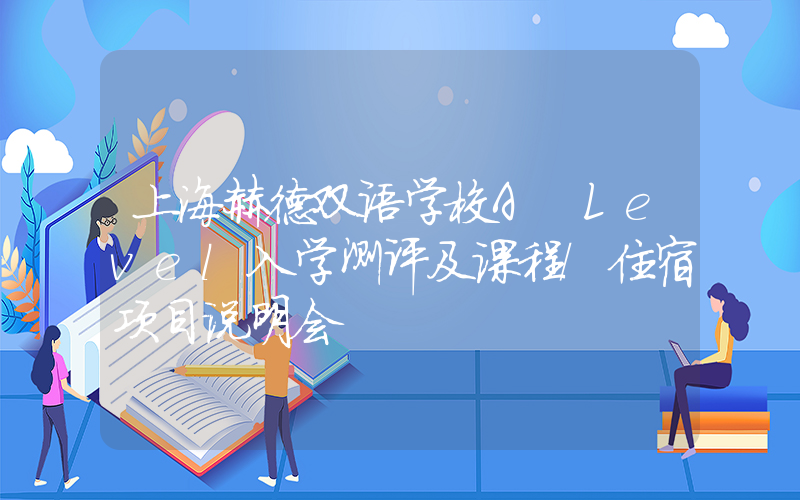 上海赫德双语学校A Level入学测评及课程/住宿项目说明会