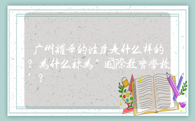 广州耀华的性质是什么样的？为什么称为“国际教育学校”？