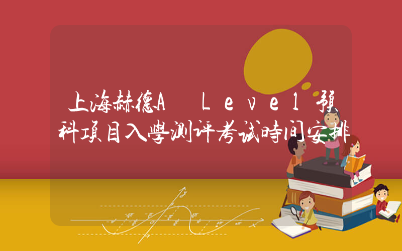 上海赫德A Level预科项目入学测评考试时间安排