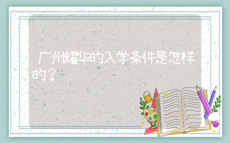 广州耀华的入学条件是怎样的？