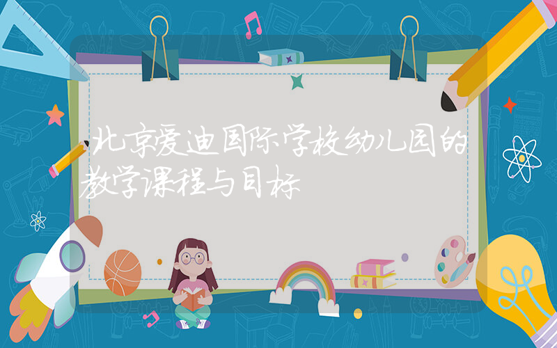 北京爱迪国际学校幼儿园的教学课程与目标