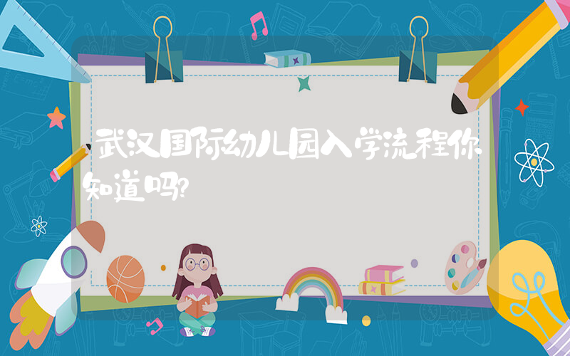 武汉国际幼儿园入学流程你知道吗？