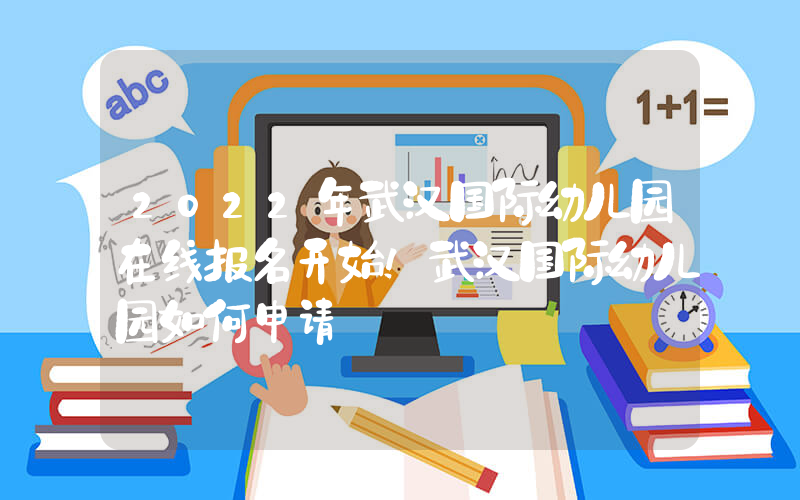 2022年武汉国际幼儿园在线报名开始！武汉国际幼儿园如何申请