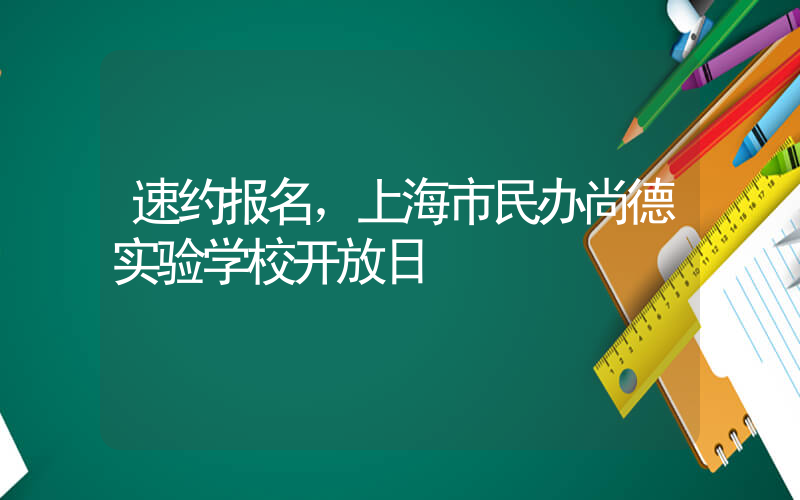 速约报名，上海市民办尚德实验学校开放日