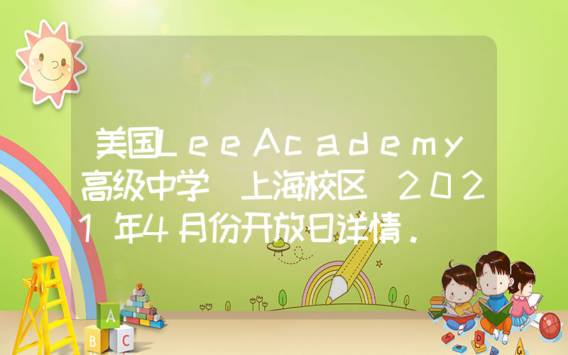 美国LeeAcademy高级中学（上海校区）2021年4月份开放日详情。