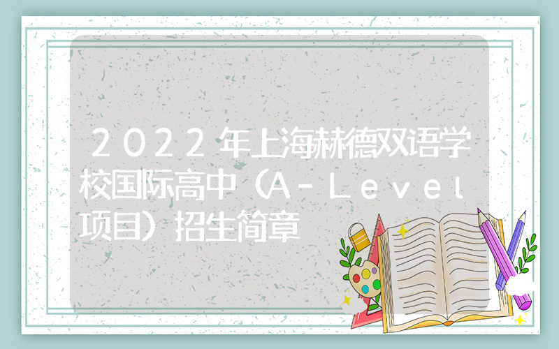 2022年上海赫德双语学校国际高中（A-Level项目）招生简章