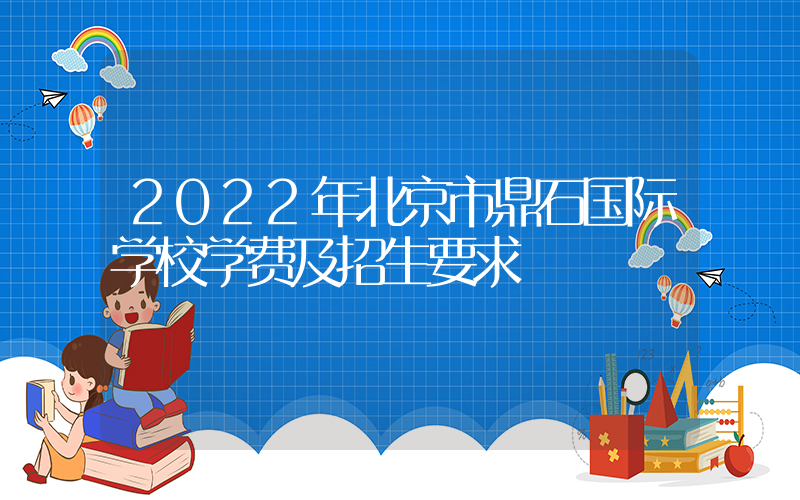 2022年北京市鼎石国际学校学费及招生要求