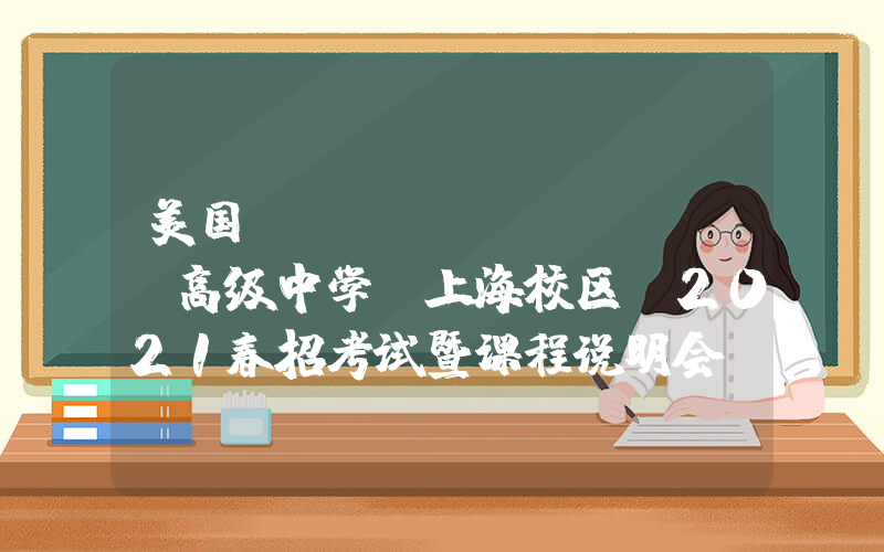 美国Lee Academy高级中学(上海校区)2021春招考试暨课程说明会