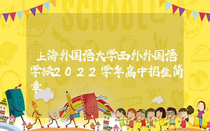 上海外国语大学西外外国语学校2022学年高中招生简章