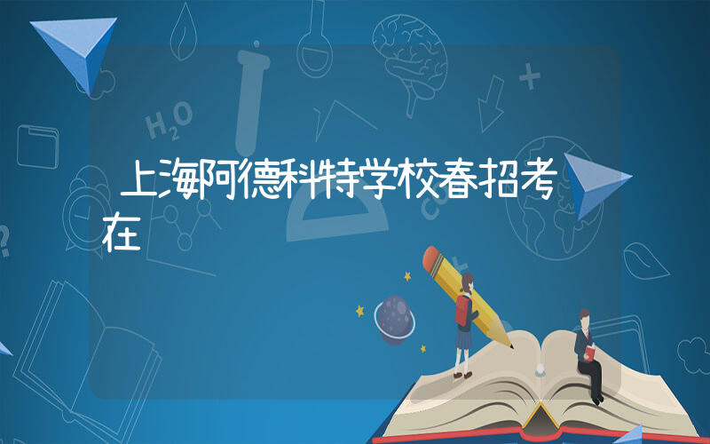 上海阿德科特学校春招考试在线预约
