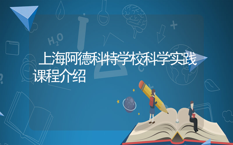 上海阿德科特学校科学实践课程介绍