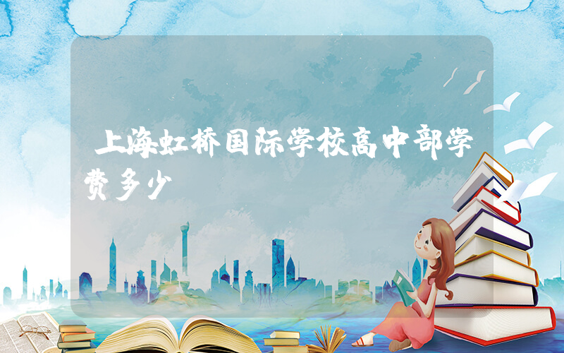 上海虹桥国际学校高中部学费多少？