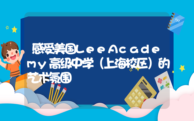 感受美国LeeAcademy高级中学（上海校区）的艺术氛围