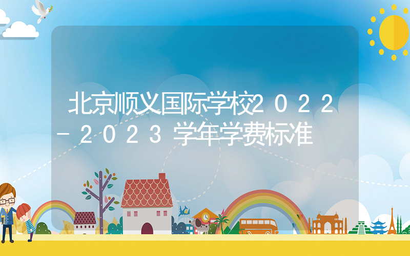 北京顺义国际学校2022-2023学年学费标准