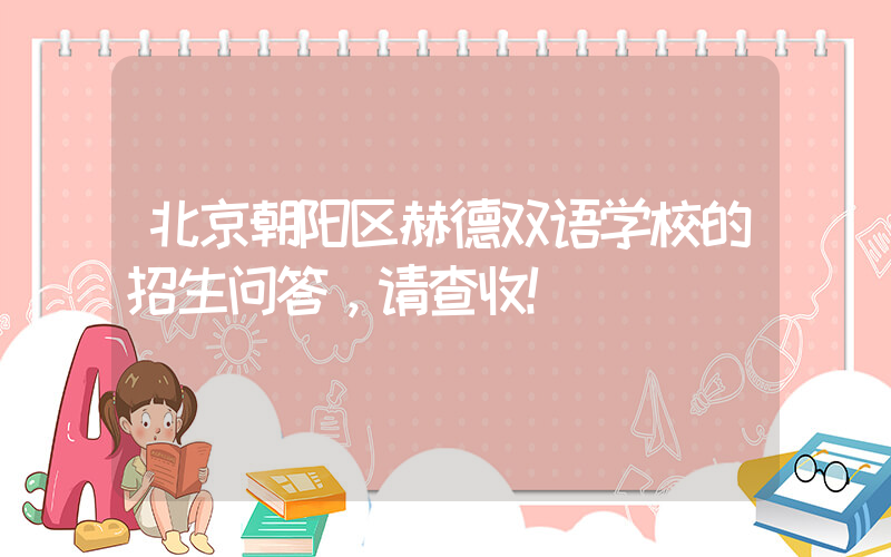 北京朝阳区赫德双语学校的招生问答，请查收！