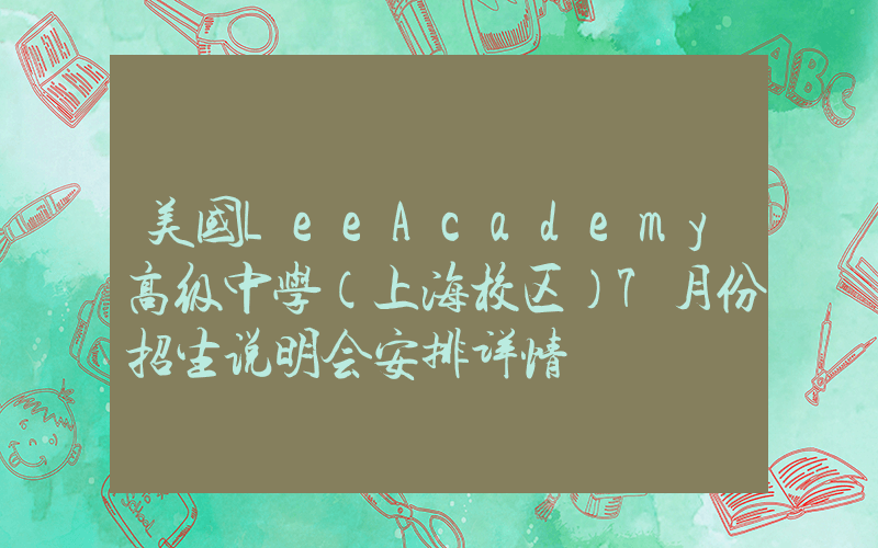 美国LeeAcademy高级中学（上海校区）7月份招生说明会安排详情
