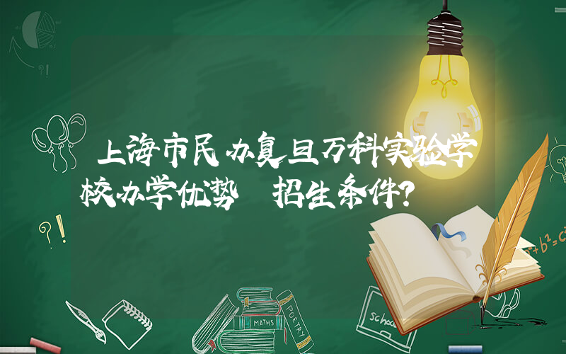 上海市民办复旦万科实验学校办学优势 招生条件？